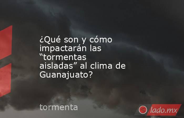 ¿Qué son y cómo impactarán las “tormentas aisladas” al clima de Guanajuato?. Noticias en tiempo real