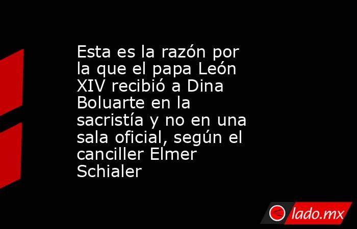Esta es la razón por la que el papa León XIV recibió a Dina Boluarte en la sacristía y no en una sala oficial, según el canciller Elmer Schialer. Noticias en tiempo real