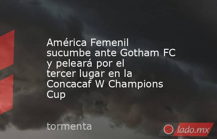 América Femenil sucumbe ante Gotham FC y peleará por el tercer lugar en la Concacaf W Champions Cup. Noticias en tiempo real
