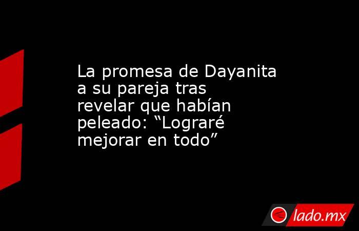 La promesa de Dayanita a su pareja tras revelar que habían peleado: “Lograré mejorar en todo”. Noticias en tiempo real