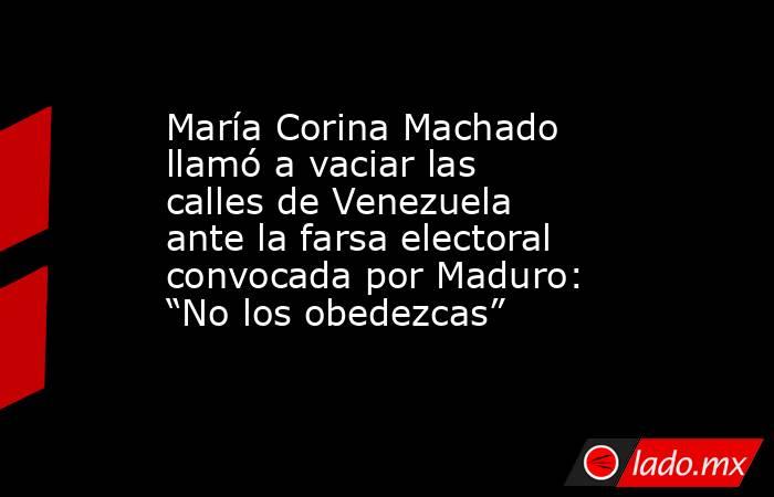 María Corina Machado llamó a vaciar las calles de Venezuela ante la farsa electoral convocada por Maduro: “No los obedezcas”. Noticias en tiempo real