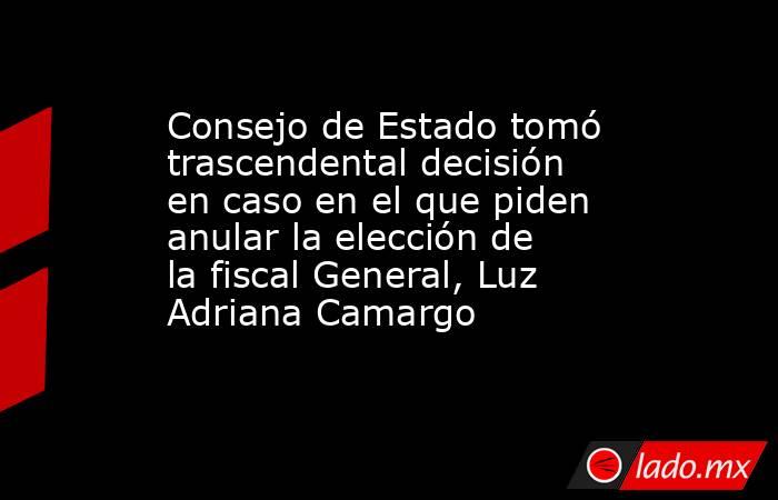 Consejo de Estado tomó trascendental decisión en caso en el que piden anular la elección de la fiscal General, Luz Adriana Camargo. Noticias en tiempo real
