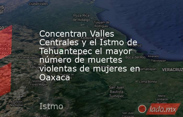 Concentran Valles Centrales y el Istmo de Tehuantepec el mayor número de muertes violentas de mujeres en Oaxaca. Noticias en tiempo real