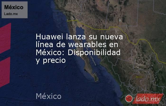 Huawei lanza su nueva línea de wearables en México: Disponibilidad y precio. Noticias en tiempo real