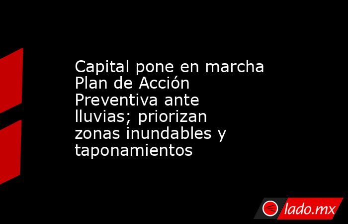 Capital pone en marcha Plan de Acción Preventiva ante lluvias; priorizan zonas inundables y taponamientos. Noticias en tiempo real