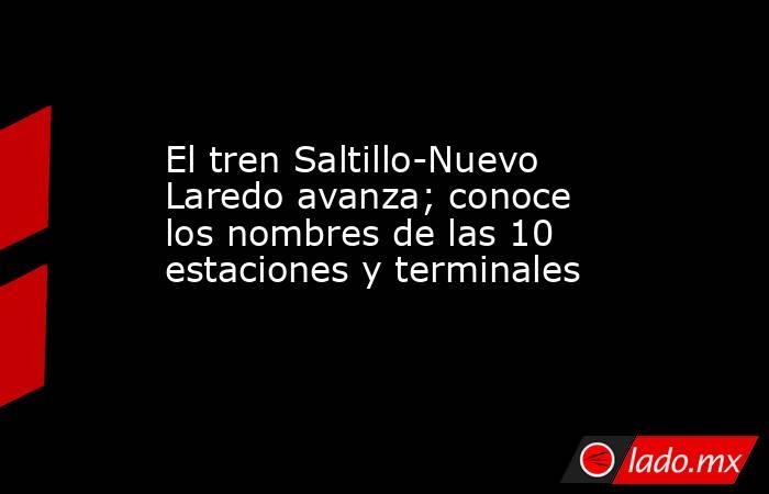 El tren Saltillo-Nuevo Laredo avanza; conoce los nombres de las 10 estaciones y terminales. Noticias en tiempo real