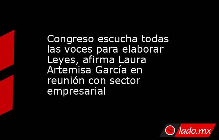 Congreso escucha todas las voces para elaborar Leyes, afirma Laura Artemisa García en reunión con sector empresarial. Noticias en tiempo real