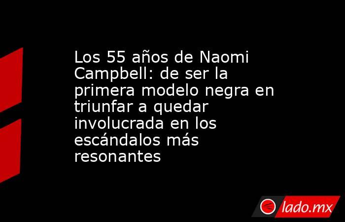 Los 55 años de Naomi Campbell: de ser la primera modelo negra en triunfar a quedar involucrada en los escándalos más resonantes. Noticias en tiempo real