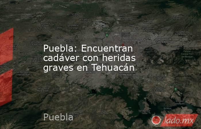 Puebla: Encuentran cadáver con heridas graves en Tehuacán. Noticias en tiempo real