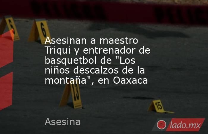 Asesinan a maestro Triqui y entrenador de basquetbol de 
