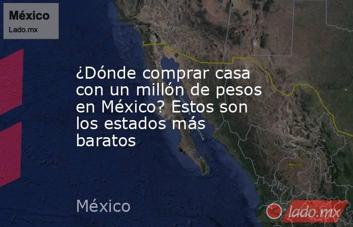 ¿Dónde comprar casa con un millón de pesos en México? Estos son los estados más baratos. Noticias en tiempo real