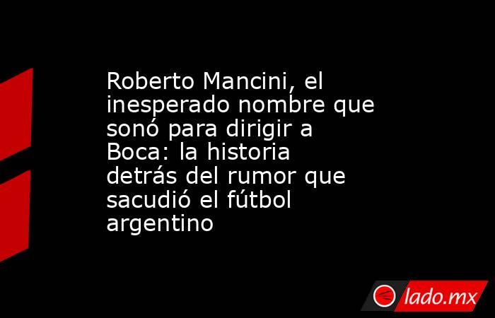 Roberto Mancini, el inesperado nombre que sonó para dirigir a Boca: la historia detrás del rumor que sacudió el fútbol argentino. Noticias en tiempo real