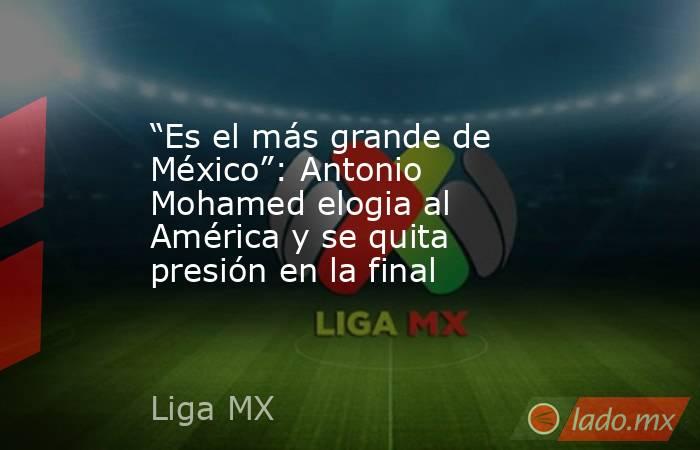“Es el más grande de México”: Antonio Mohamed elogia al América y se quita presión en la final. Noticias en tiempo real