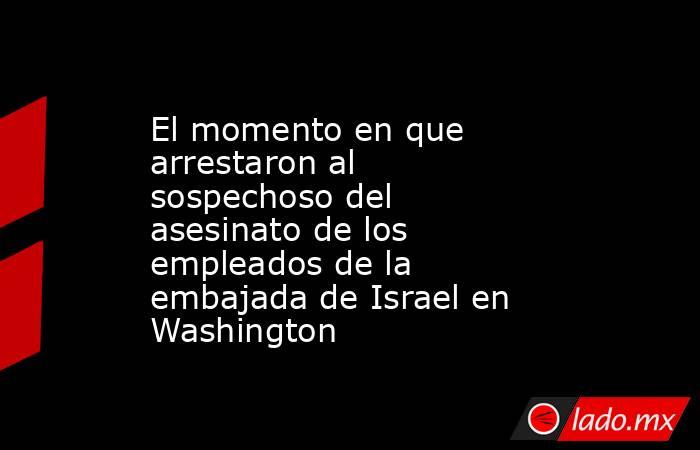 El momento en que arrestaron al sospechoso del asesinato de los empleados de la embajada de Israel en Washington. Noticias en tiempo real