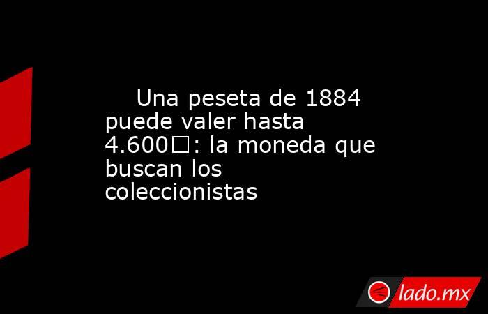                                                     Una peseta de 1884 puede valer hasta 4.600€: la moneda que buscan los coleccionistas                                                . Noticias en tiempo real