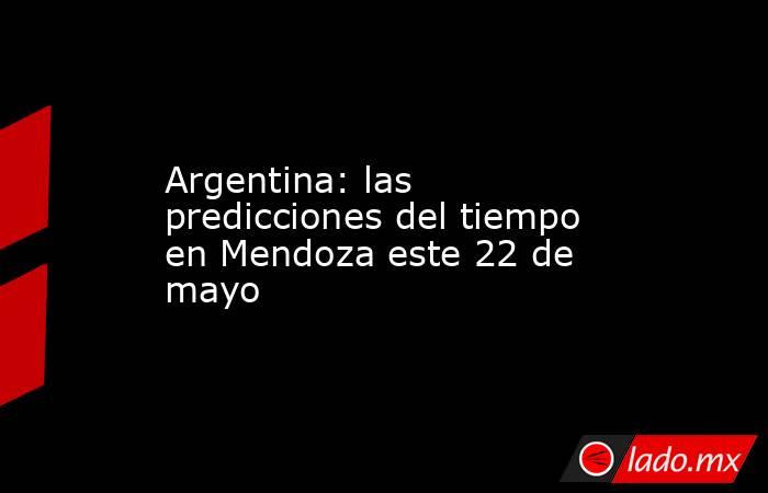 Argentina: las predicciones del tiempo en Mendoza este 22 de mayo. Noticias en tiempo real