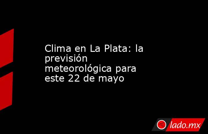 Clima en La Plata: la previsión meteorológica para este 22 de mayo. Noticias en tiempo real