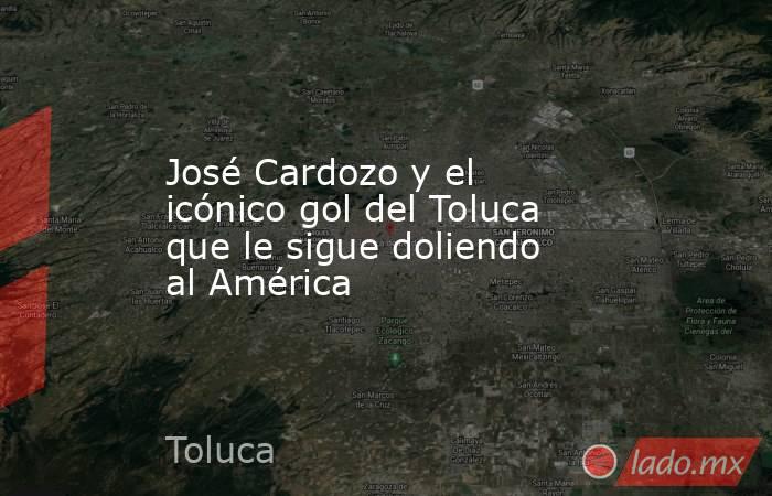 José Cardozo y el icónico gol del Toluca que le sigue doliendo al América. Noticias en tiempo real