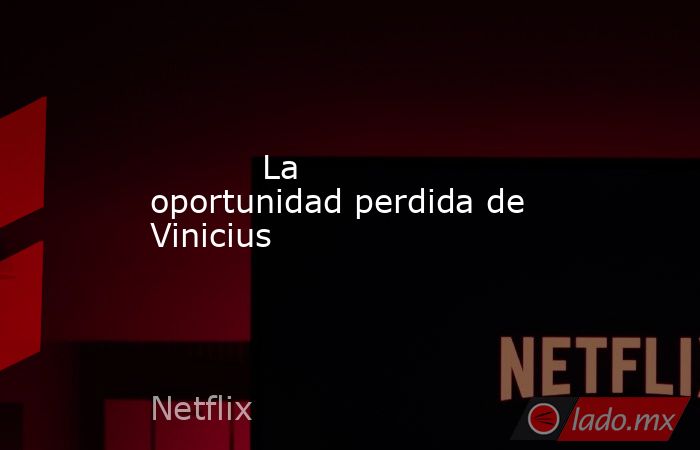                                                                                   La oportunidad perdida de Vinicius                                                                              . Noticias en tiempo real