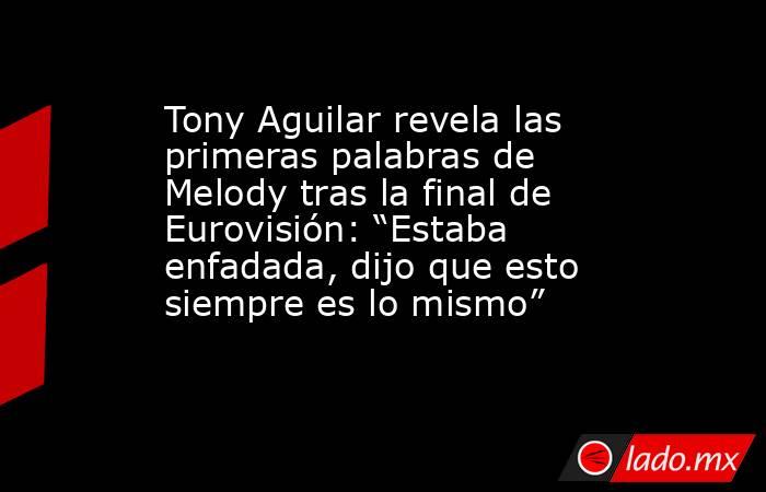 Tony Aguilar revela las primeras palabras de Melody tras la final de Eurovisión: “Estaba enfadada, dijo que esto siempre es lo mismo”. Noticias en tiempo real