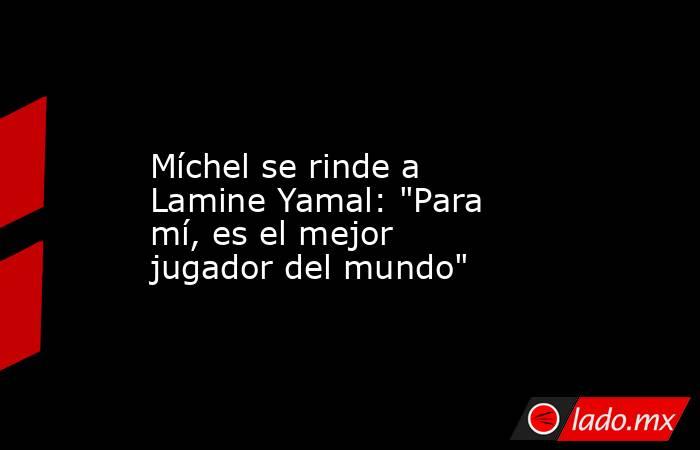                   Míchel se rinde a Lamine Yamal: 