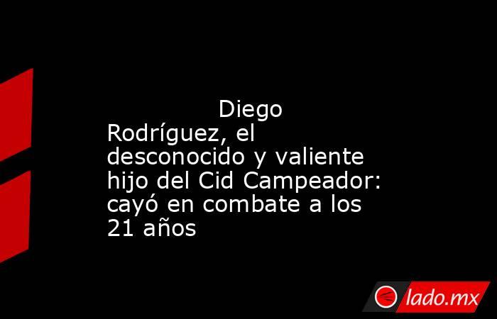                                                                                                               Diego Rodríguez, el desconocido y valiente hijo del Cid Campeador: cayó en combate a los 21 años                                                 . Noticias en tiempo real