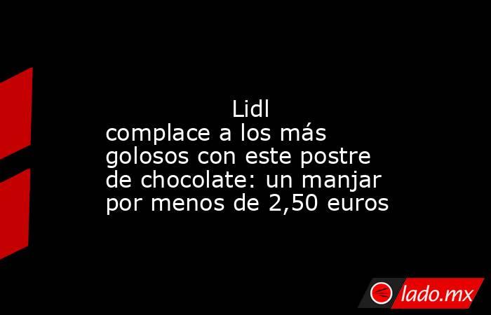                                                                                                                 Lidl complace a los más golosos con este postre de chocolate: un manjar por menos de 2,50 euros                                                . Noticias en tiempo real