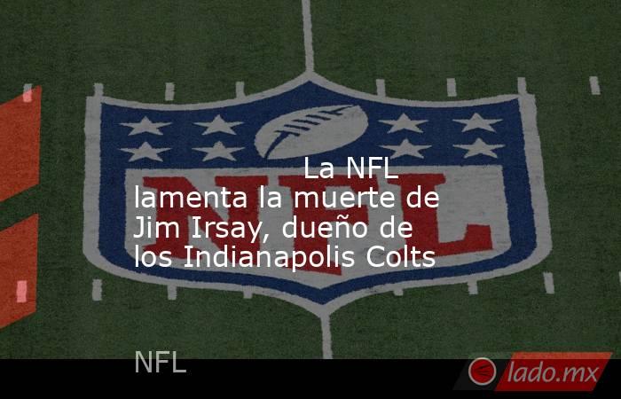                                                                                                                                          La NFL lamenta la muerte de Jim Irsay, dueño de los Indianapolis Colts                                                . Noticias en tiempo real