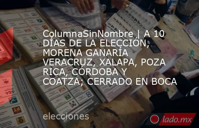 ColumnaSinNombre | A 10 DÍAS DE LA ELECCIÓN, MORENA GANARÍA VERACRUZ, XALAPA, POZA RICA, CÓRDOBA Y COATZA; CERRADO EN BOCA. Noticias en tiempo real