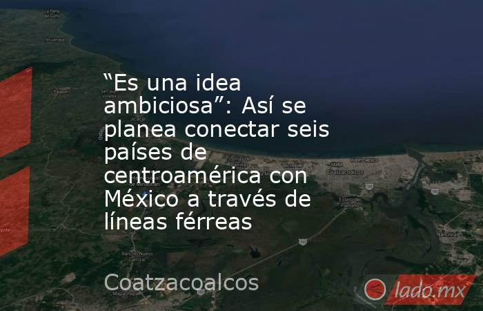 “Es una idea ambiciosa”: Así se planea conectar seis países de centroamérica con México a través de líneas férreas. Noticias en tiempo real