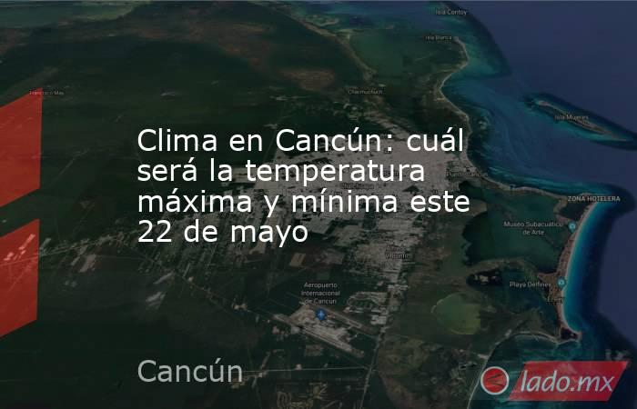 Clima en Cancún: cuál será la temperatura máxima y mínima este 22 de mayo. Noticias en tiempo real