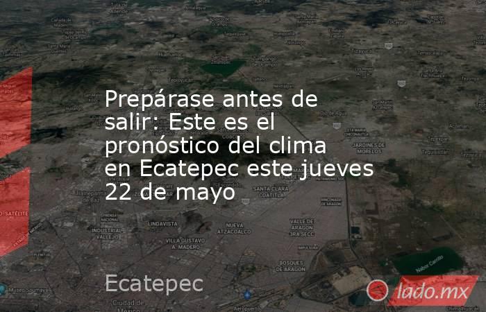 Prepárase antes de salir: Este es el pronóstico del clima en Ecatepec este jueves 22 de mayo. Noticias en tiempo real