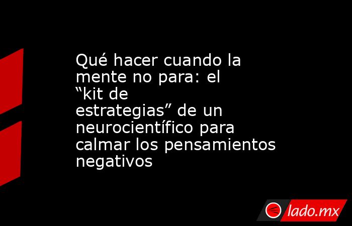 Qué hacer cuando la mente no para: el “kit de estrategias” de un neurocientífico para calmar los pensamientos negativos. Noticias en tiempo real