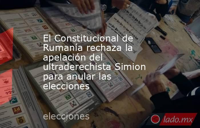 El Constitucional de Rumanía rechaza la apelación del ultraderechista Simion para anular las elecciones. Noticias en tiempo real