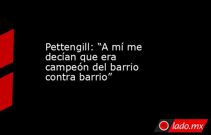 Pettengill: “A mí me decían que era campeón del barrio contra barrio”. Noticias en tiempo real
