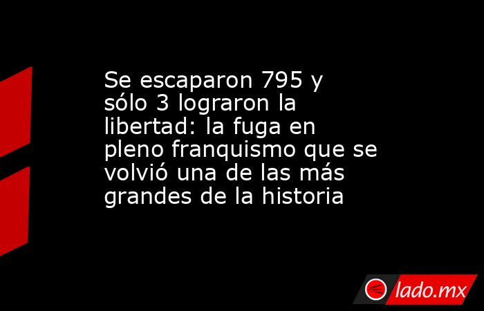 Se escaparon 795 y sólo 3 lograron la libertad: la fuga en pleno franquismo que se volvió una de las más grandes de la historia. Noticias en tiempo real