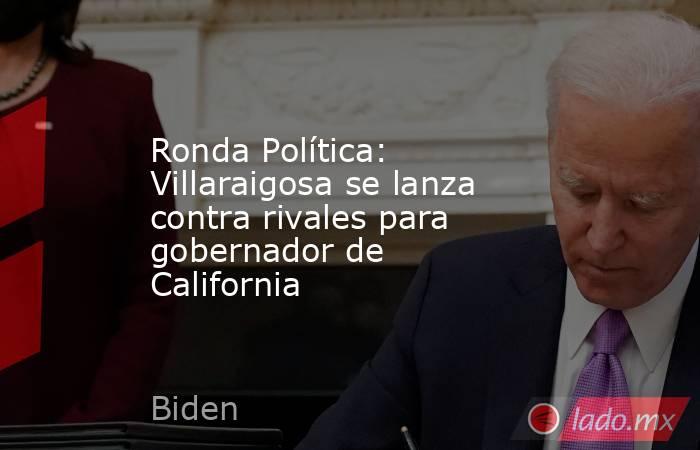 Ronda Política: Villaraigosa se lanza contra rivales para gobernador de California. Noticias en tiempo real
