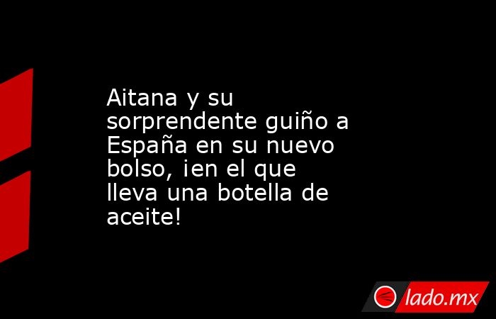 Aitana y su sorprendente guiño a España en su nuevo bolso, ¡en el que lleva una botella de aceite!. Noticias en tiempo real