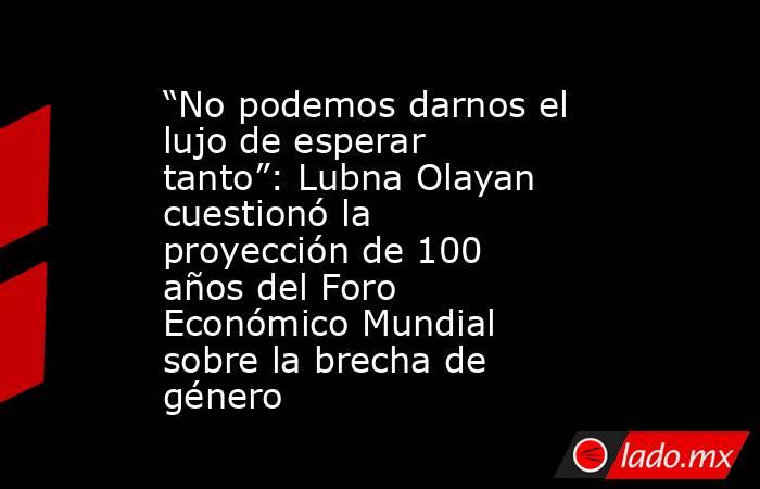 “No podemos darnos el lujo de esperar tanto”: Lubna Olayan cuestionó la proyección de 100 años del Foro Económico Mundial sobre la brecha de género. Noticias en tiempo real