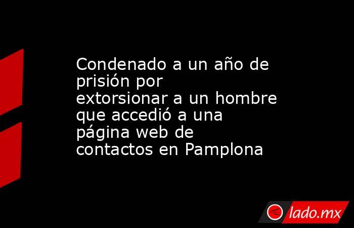 Condenado a un año de prisión por extorsionar a un hombre que accedió a una página web de contactos en Pamplona. Noticias en tiempo real