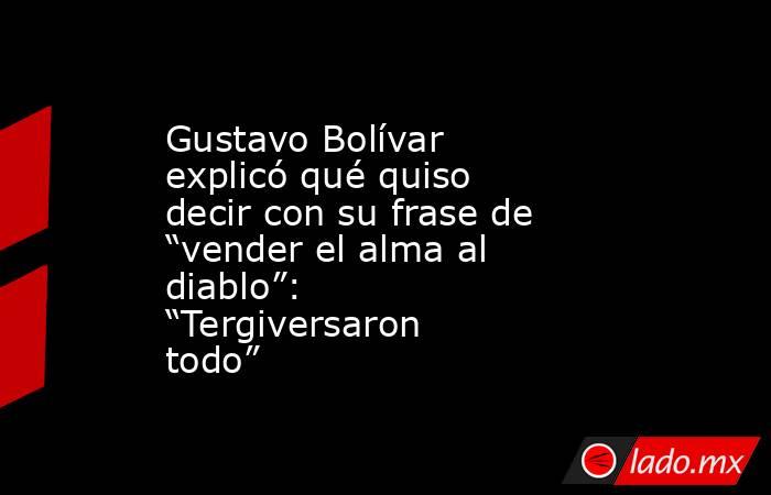 Gustavo Bolívar explicó qué quiso decir con su frase de “vender el alma al diablo”: “Tergiversaron todo”. Noticias en tiempo real