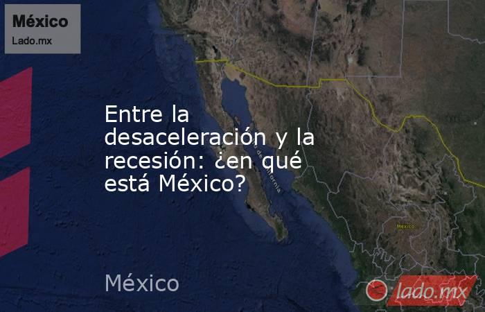 Entre la desaceleración y la recesión: ¿en qué está México?. Noticias en tiempo real