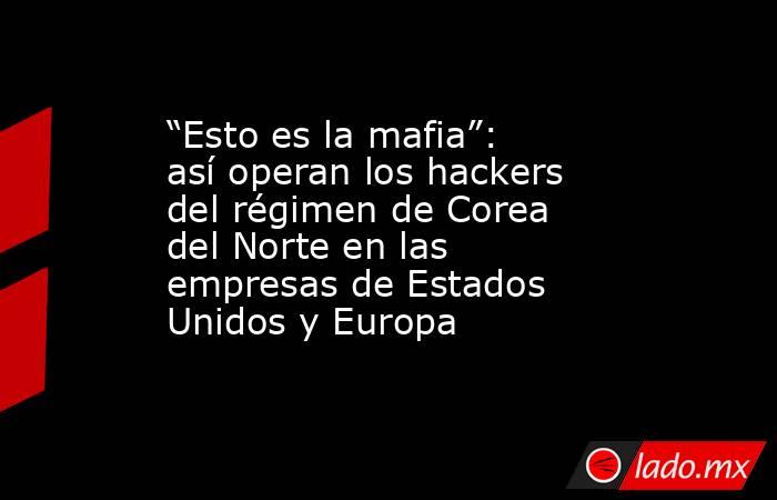 “Esto es la mafia”: así operan los hackers del régimen de Corea del Norte en las empresas de Estados Unidos y Europa. Noticias en tiempo real