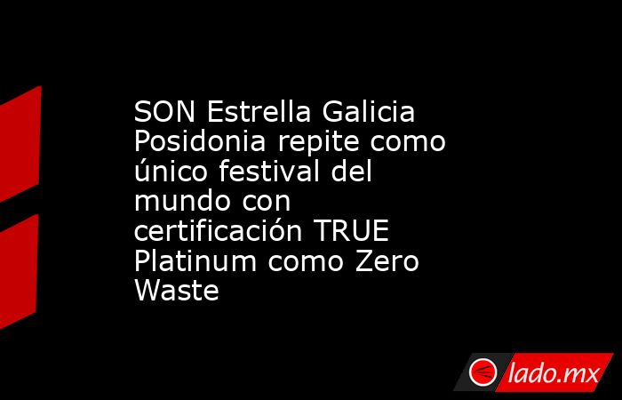 SON Estrella Galicia Posidonia repite como único festival del mundo con certificación TRUE Platinum como Zero Waste. Noticias en tiempo real