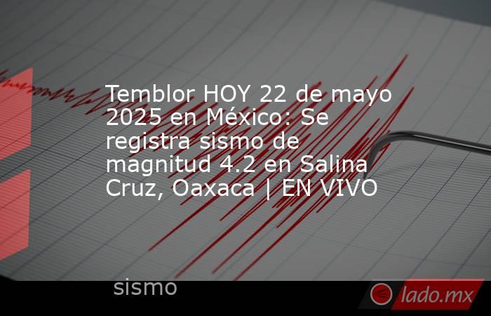 Temblor HOY 22 de mayo 2025 en México: Se registra sismo de magnitud 4.2 en Salina Cruz, Oaxaca | EN VIVO. Noticias en tiempo real