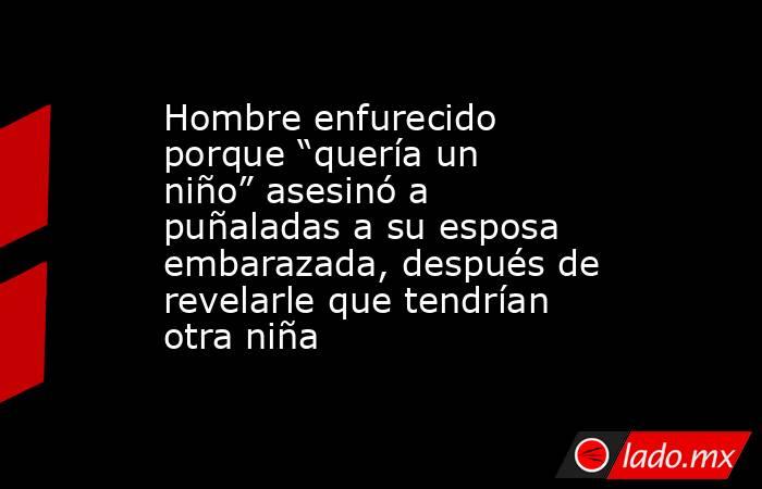 Hombre enfurecido porque “quería un niño” asesinó a puñaladas a su esposa embarazada, después de revelarle que tendrían otra niña. Noticias en tiempo real