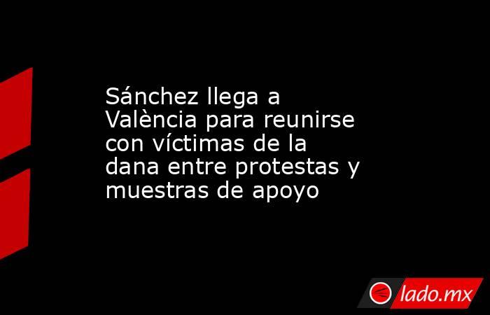 Sánchez llega a València para reunirse con víctimas de la dana entre protestas y muestras de apoyo. Noticias en tiempo real