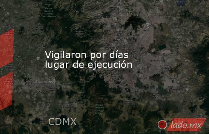 Vigilaron por días lugar de ejecución. Noticias en tiempo real