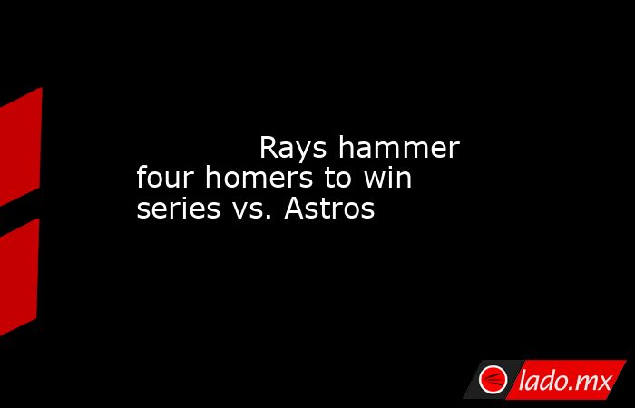             Rays hammer four homers to win series vs. Astros        . Noticias en tiempo real