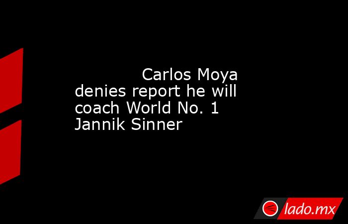             Carlos Moya denies report he will coach World No. 1 Jannik Sinner        . Noticias en tiempo real
